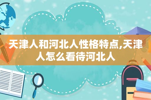 天津人和河北人性格特点,天津人怎么看待河北人