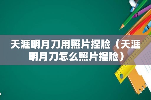 天涯明月刀用照片捏脸（天涯明月刀怎么照片捏脸）