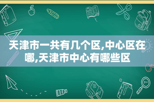 天津市一共有几个区,中心区在哪,天津市中心有哪些区