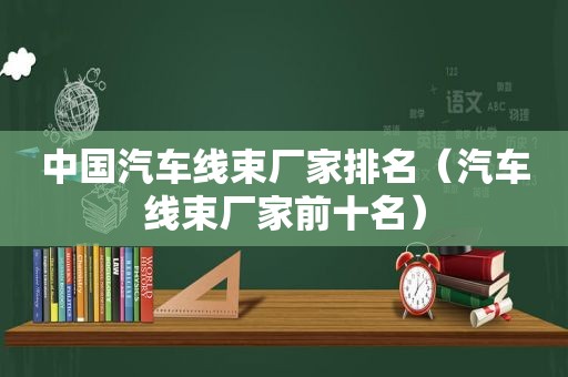 中国汽车线束厂家排名（汽车线束厂家前十名）