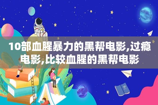 10部血腥暴力的黑帮电影,过瘾电影,比较血腥的黑帮电影