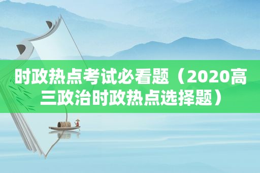 时政热点考试必看题（2020高三政治时政热点选择题）
