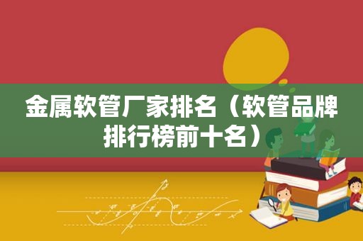 金属软管厂家排名（软管品牌排行榜前十名）