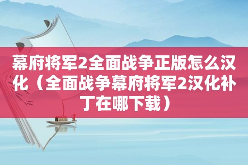 幕府将军2全面战争正版怎么汉化（全面战争幕府将军2汉化补丁在哪下载）