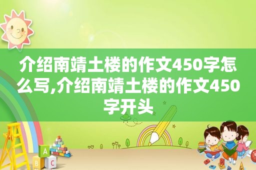 介绍南靖土楼的作文450字怎么写,介绍南靖土楼的作文450字开头
