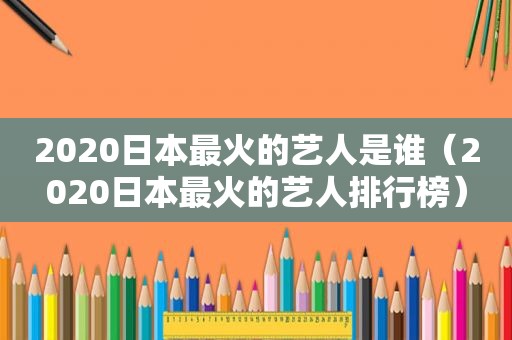 2020日本最火的艺人是谁（2020日本最火的艺人排行榜）