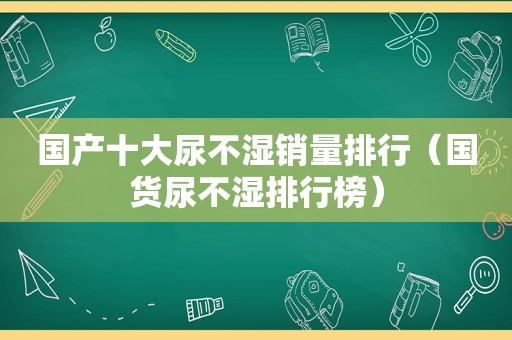 国产十大尿不湿销量排行（国货尿不湿排行榜）