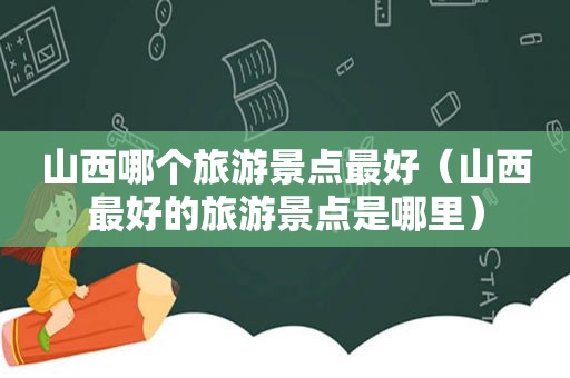 山西哪个旅游景点最好（山西最好的旅游景点是哪里）