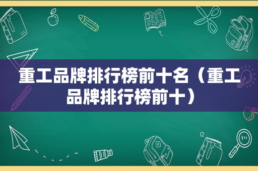 重工品牌排行榜前十名（重工品牌排行榜前十）