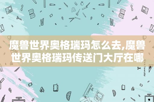 魔兽世界奥格瑞玛怎么去,魔兽世界奥格瑞玛传送门大厅在哪