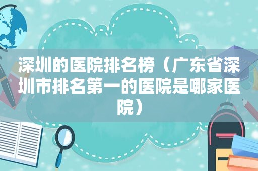 深圳的医院排名榜（广东省深圳市排名第一的医院是哪家医院）