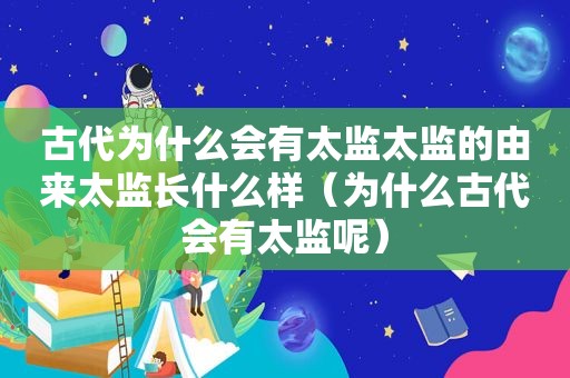 古代为什么会有太监太监的由来太监长什么样（为什么古代会有太监呢）