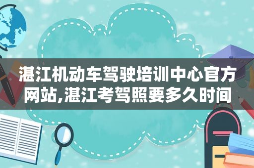 湛江机动车驾驶培训中心官方网站,湛江考驾照要多久时间
