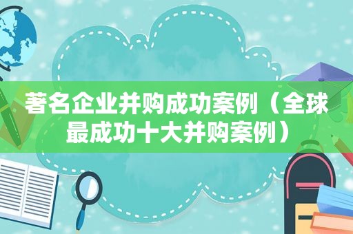 著名企业并购成功案例（全球最成功十大并购案例）