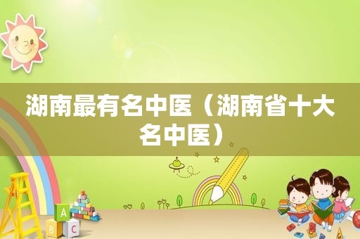 湖南最有名中医（湖南省十大名中医）