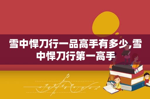 雪中悍刀行一品高手有多少,雪中悍刀行第一高手
