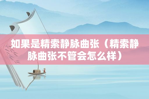 如果是精索静脉曲张（精索静脉曲张不管会怎么样）