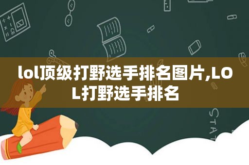 lol顶级打野选手排名图片,LOL打野选手排名