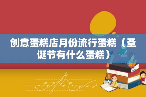 创意蛋糕店月份流行蛋糕（圣诞节有什么蛋糕）