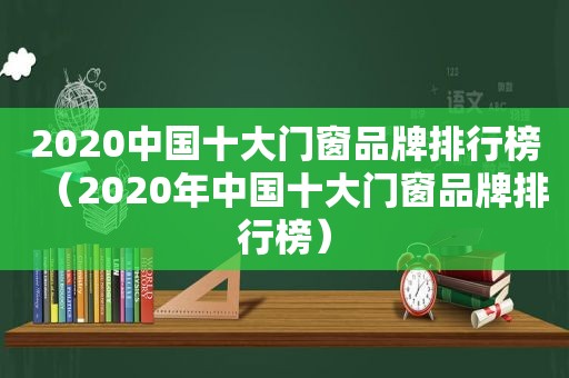 2020中国十大门窗品牌排行榜（2020年中国十大门窗品牌排行榜）