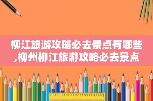 柳江旅游攻略必去景点有哪些,柳州柳江旅游攻略必去景点