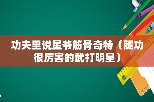 功夫里说星爷筋骨奇特（腿功很厉害的武打明星）