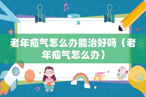 老年疝气怎么办能治好吗（老年疝气怎么办）