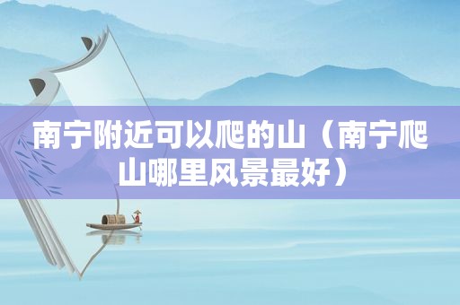 南宁附近可以爬的山（南宁爬山哪里风景最好）