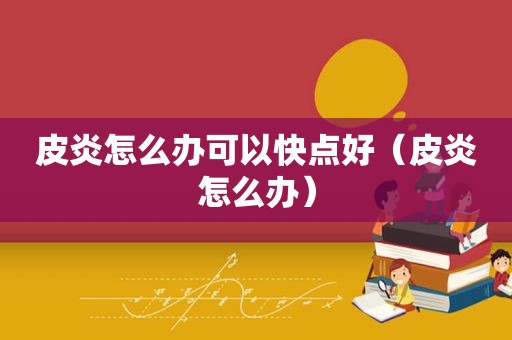 皮炎怎么办可以快点好（皮炎怎么办）