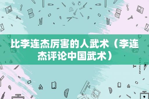 比李连杰厉害的人武术（李连杰评论中国武术）