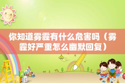 你知道雾霾有什么危害吗（雾霾好严重怎么幽默回复）