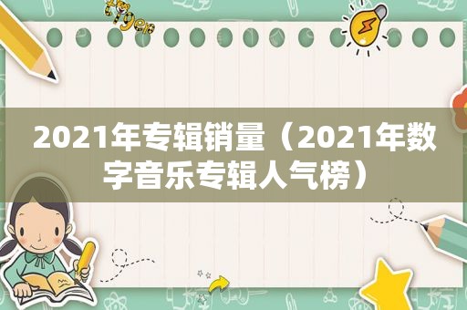 2021年专辑销量（2021年数字音乐专辑人气榜）