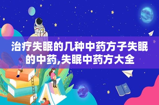 治疗失眠的几种中药方子失眠的中药,失眠中药方大全