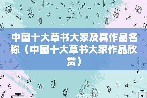 中国十大草书大家及其作品名称（中国十大草书大家作品欣赏）