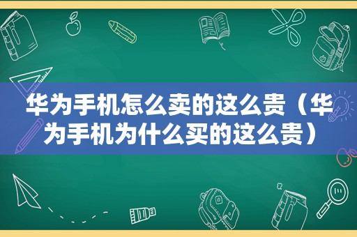 华为手机怎么卖的这么贵（华为手机为什么买的这么贵）