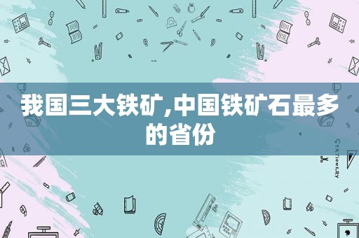 我国三大铁矿,中国铁矿石最多的省份