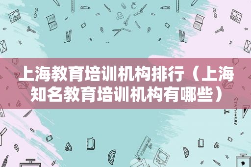 上海教育培训机构排行（上海知名教育培训机构有哪些）