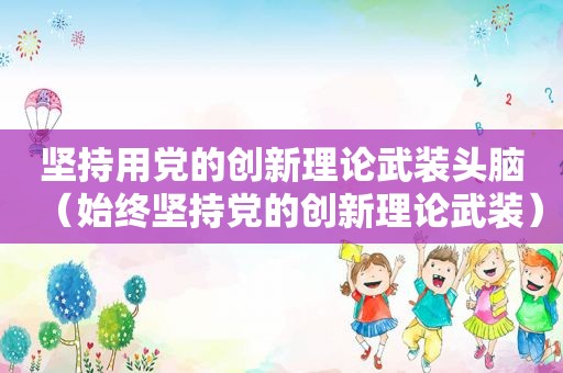坚持用党的创新理论武装头脑（始终坚持党的创新理论武装）