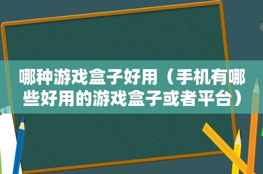 哪种游戏盒子好用（手机有哪些好用的游戏盒子或者平台）