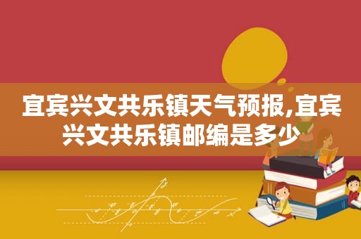 宜宾兴文共乐镇天气预报,宜宾兴文共乐镇邮编是多少