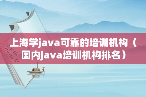 上海学java可靠的培训机构（国内java培训机构排名）