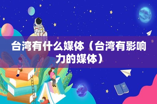 台湾有什么媒体（台湾有影响力的媒体）