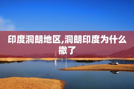 印度洞朗地区,洞朗印度为什么撤了
