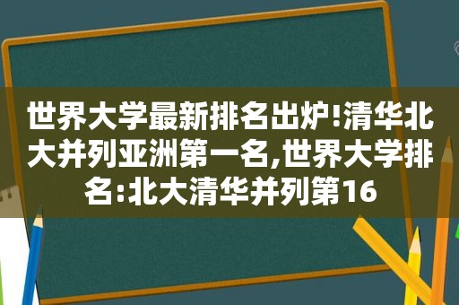 世界大学最新排名出炉!清华北大并列亚洲第一名,世界大学排名:北大清华并列第16