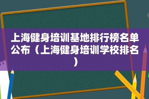 上海健身培训基地排行榜名单公布（上海健身培训学校排名）
