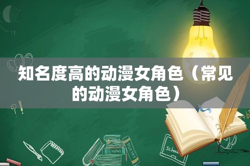 知名度高的动漫女角色（常见的动漫女角色）