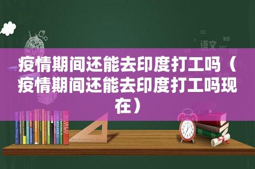 疫情期间还能去印度打工吗（疫情期间还能去印度打工吗现在）