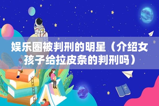 娱乐圈被判刑的明星（介绍女孩子给拉皮条的判刑吗）