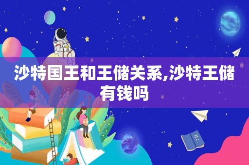 沙特国王和王储关系,沙特王储有钱吗