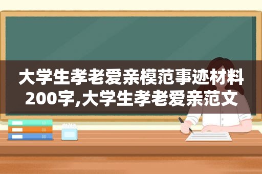 大学生孝老爱亲模范事迹材料200字,大学生孝老爱亲范文